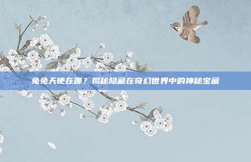 兔兔天使在哪?揭秘隐藏在奇幻世界中的神秘宝藏