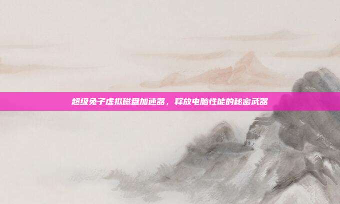 超级兔子虚拟磁盘加速器,释放电脑性能的秘密武器