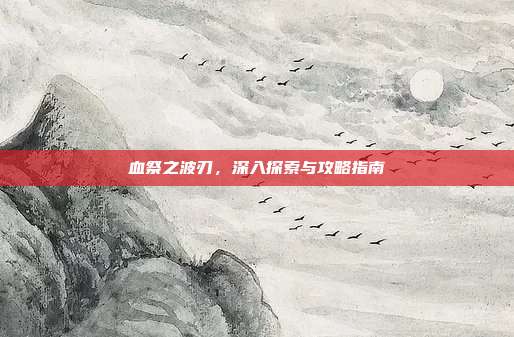 血祭之波刃,深入探索与攻略指南