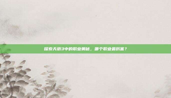 探索天骄3中的职业奥秘,哪个职业最厉害?