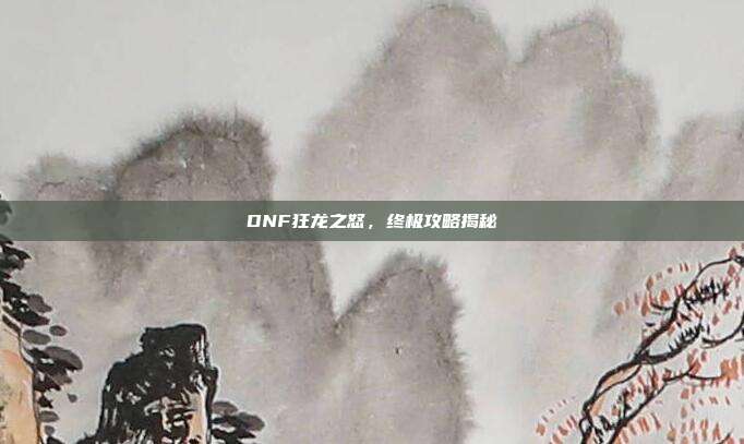 DNF狂龙之怒，终极攻略揭秘