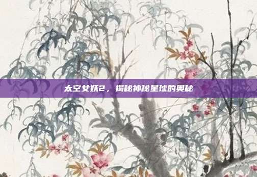 太空女妖2，揭秘神秘星球的奥秘