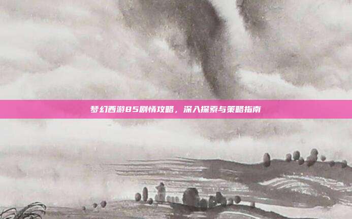 梦幻西游85剧情攻略,深入探索与策略指南