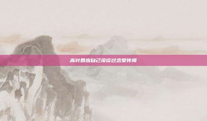 高叶回应自己没谈过恋爱传闻