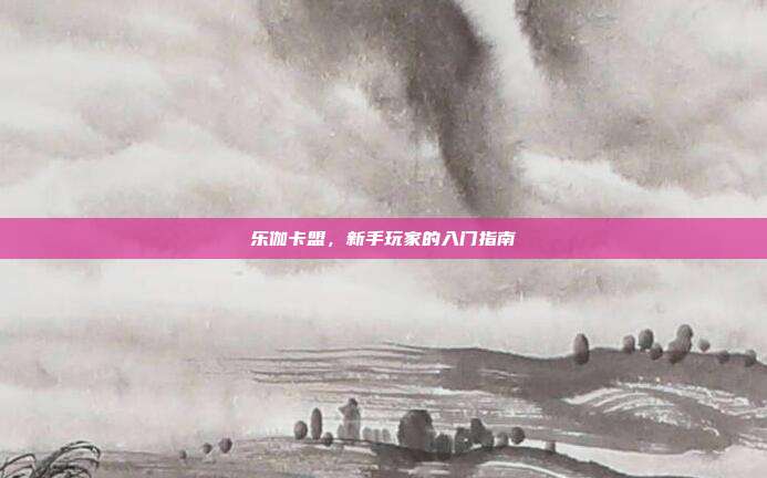 乐伽卡盟,新手玩家的入门指南
