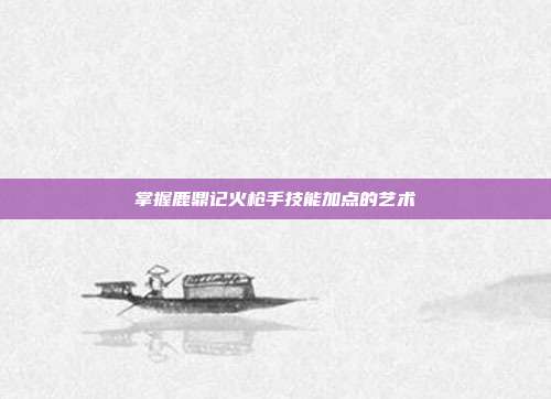 掌握鹿鼎记火枪手技能加点的艺术