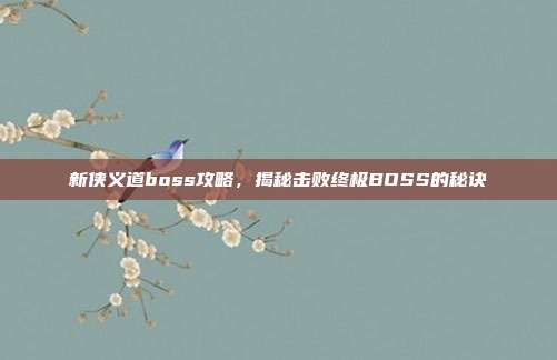 新侠义道boss攻略,揭秘击败终极BOSS的秘诀
