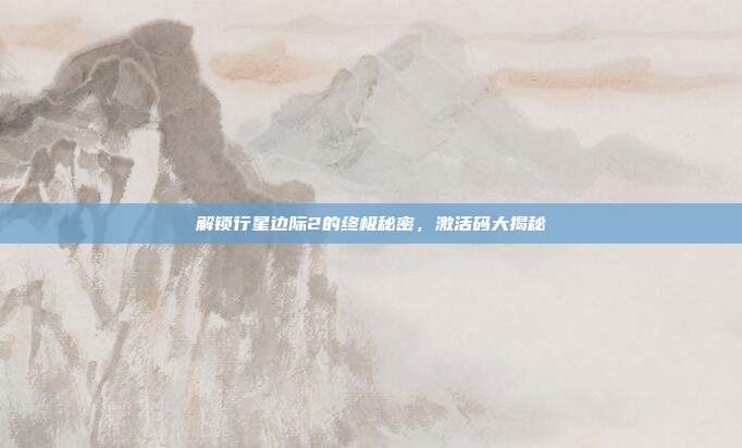 解锁行星边际2的终极秘密,激活码大揭秘