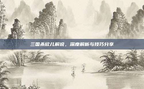 三国杀欣儿解说,深度解析与技巧分享