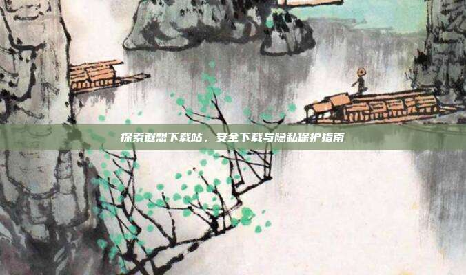 探索遐想下载站,安全下载与隐私保护指南