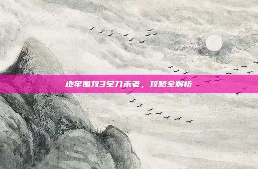 地牢围攻3宝刀未老，攻略全解析