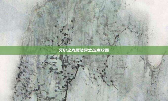 艾尔之光魔法骑士加点攻略