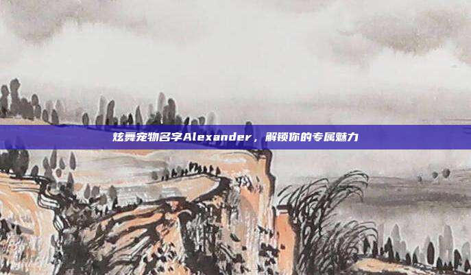 炫舞宠物名字Alexander,解锁你的专属魅力
