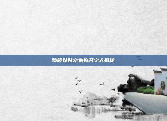 跳跳妹妹宠物狗名字大揭秘