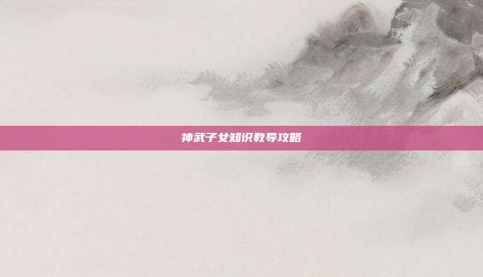 神武子女知识教导攻略