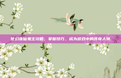 梦幻诛仙鬼王攻略,掌握技巧,成为游戏中的传奇人物