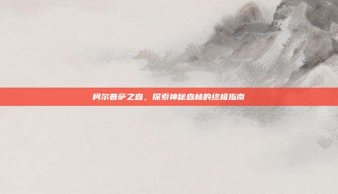 柯尔普萨之森，探索神秘森林的终极指南