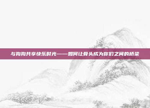 与狗狗共享快乐时光——如何让骨头成为你们之间的桥梁