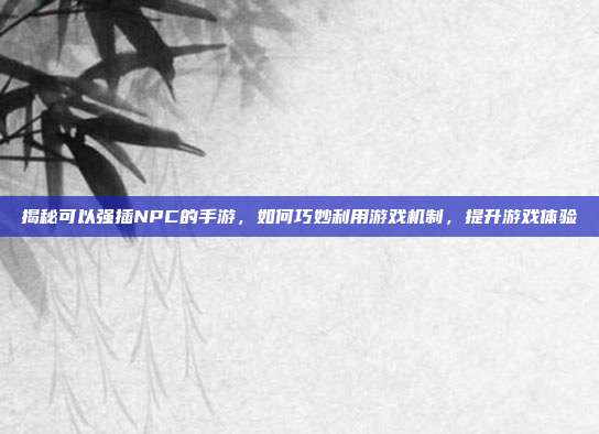揭秘可以强插NPC的手游，如何巧妙利用游戏机制，提升游戏体验