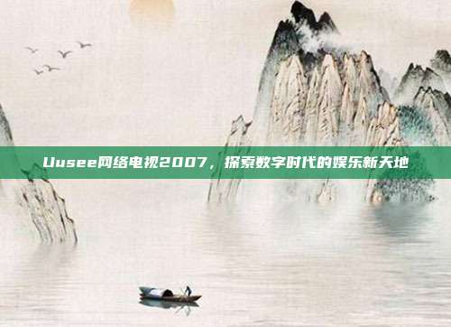 Uusee网络电视2007,探索数字时代的娱乐新天地