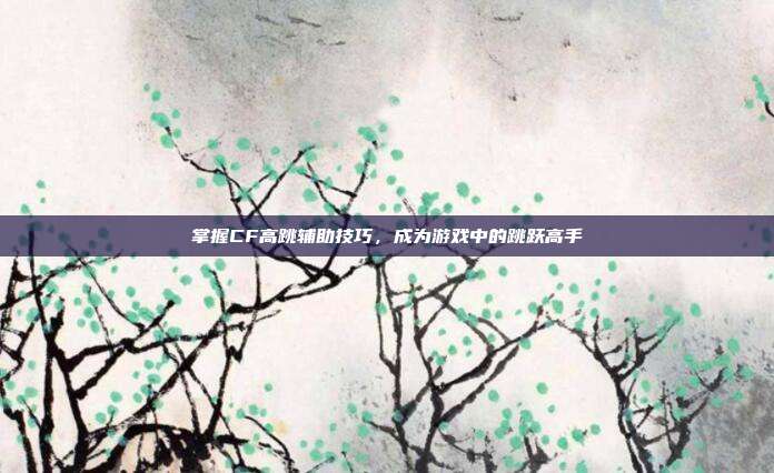 掌握CF高跳辅助技巧,成为游戏中的跳跃高手