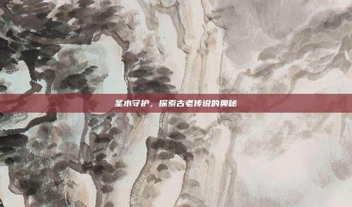 圣水守护,探索古老传说的奥秘