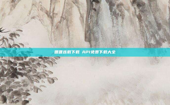 嘿嘿连载下载汅API免费下载大全