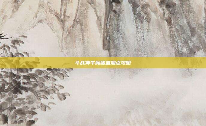 斗战神牛魔嗜血加点攻略