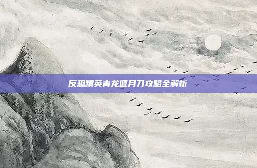反恐精英青龙偃月刀攻略全解析