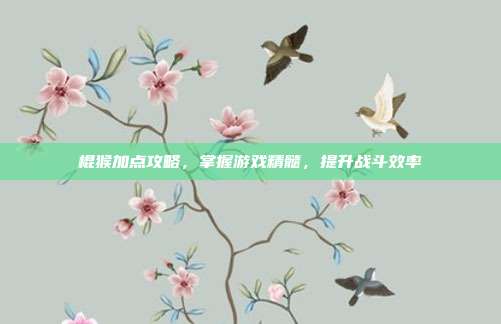 棍猴加点攻略，掌握游戏精髓，提升战斗效率