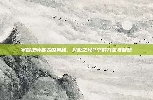 掌握法师套装的奥秘，火炬之光2中的力量与智慧
