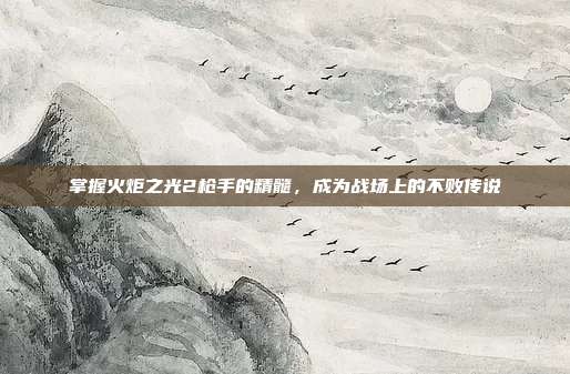 掌握火炬之光2枪手的精髓，成为战场上的不败传说