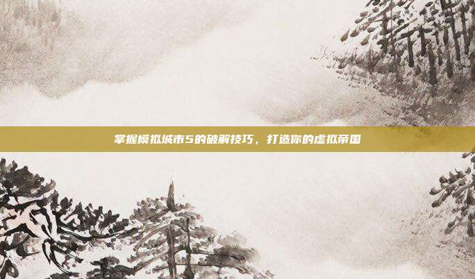 掌握模拟城市5的破解技巧，打造你的虚拟帝国