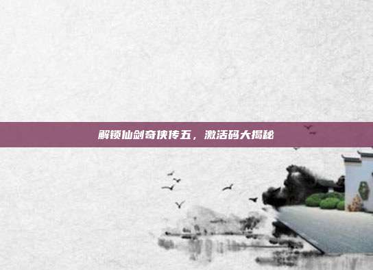 解锁仙剑奇侠传五,激活码大揭秘