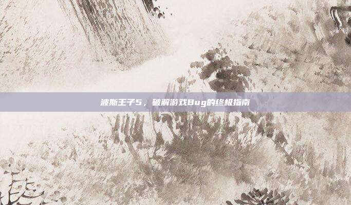 波斯王子5,破解游戏Bug的终极指南