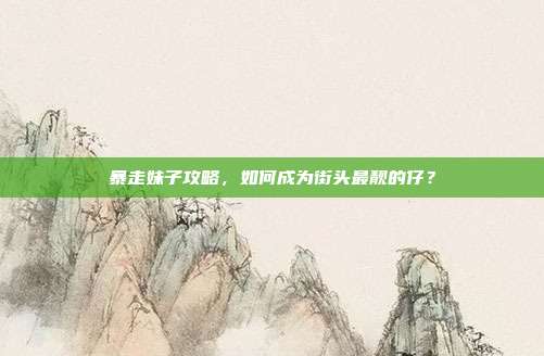暴走妹子攻略，如何成为街头最靓的仔？