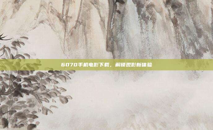 6070手机电影下载，解锁观影新体验