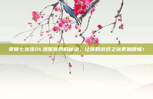 掌握七龙珠OL港服官网的秘诀，让你的游戏之旅更加顺畅！