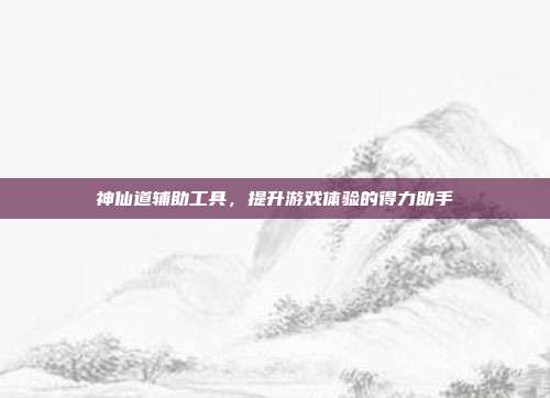 神仙道辅助工具，提升游戏体验的得力助手