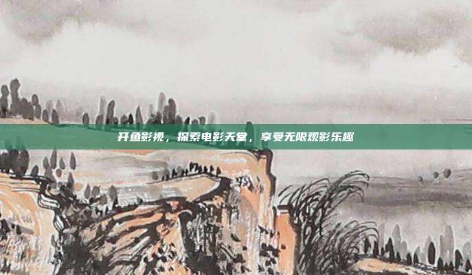 开鱼影视，探索电影天堂，享受无限观影乐趣