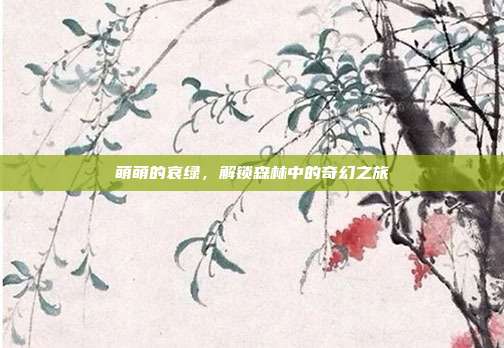 萌萌的哀绿，解锁森林中的奇幻之旅