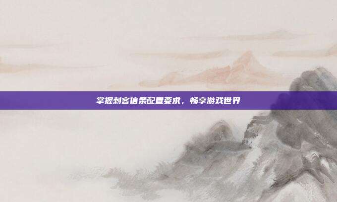 掌握刺客信条配置要求,畅享游戏世界