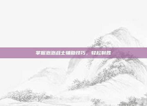 掌握泡泡战士辅助技巧,轻松制胜