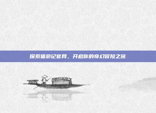探索猫游记官网,开启你的奇幻冒险之旅
