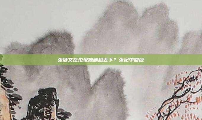 张颂文捡垃圾被剧组丢下?张纪中回应