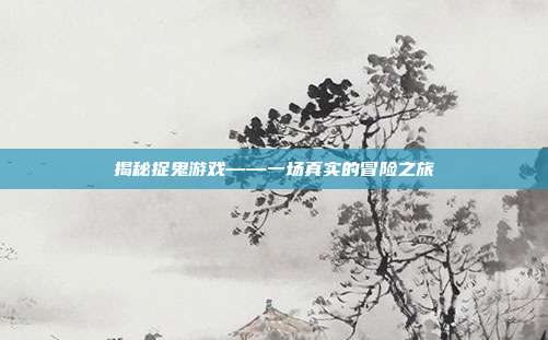 揭秘捉鬼游戏——一场真实的冒险之旅