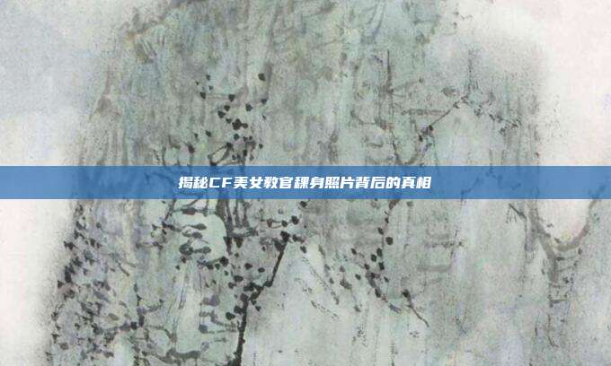 揭秘CF美女教官稞身照片背后的真相