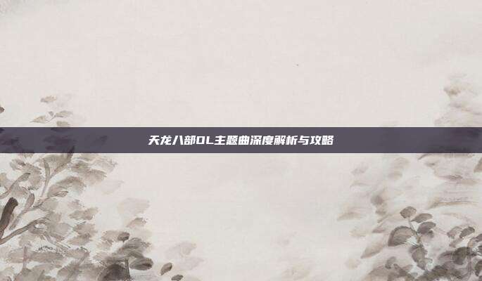 天龙八部OL主题曲深度解析与攻略
