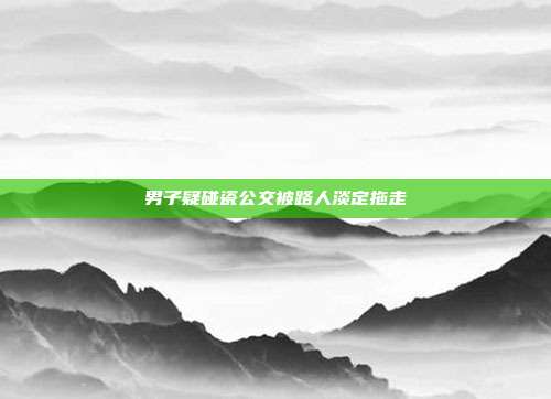 男子疑碰瓷公交被路人淡定拖走