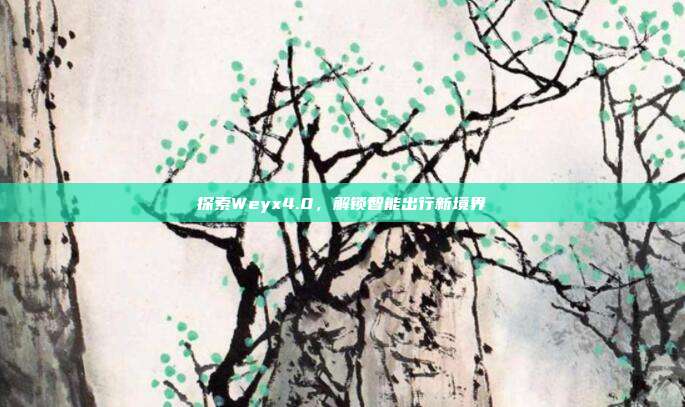 探索Weyx4.0,解锁智能出行新境界